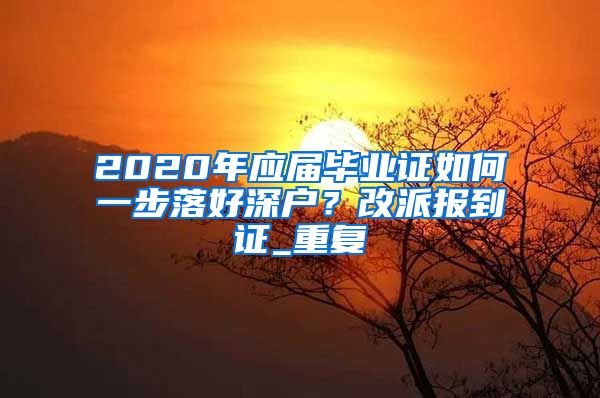 2020年应届毕业证如何一步落好深户？改派报到证_重复