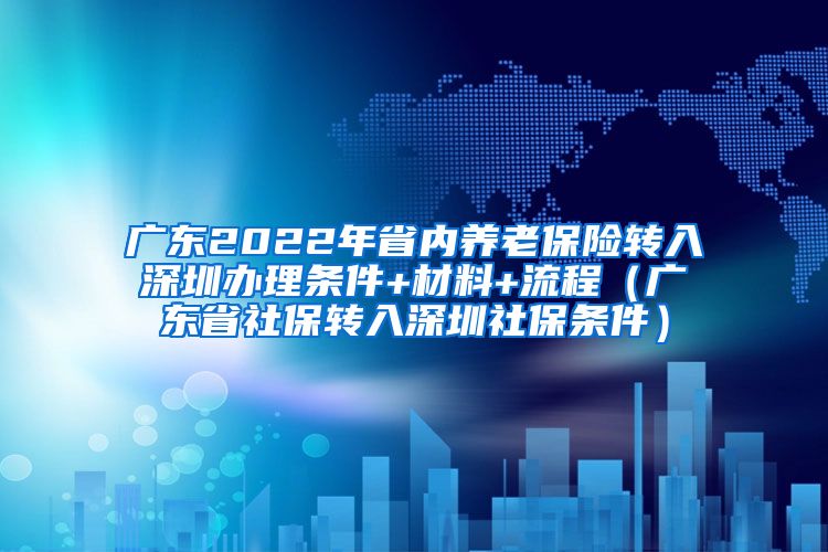 广东2022年省内养老保险转入深圳办理条件+材料+流程（广东省社保转入深圳社保条件）