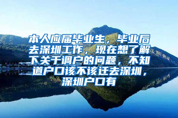 本人应届毕业生，毕业后去深圳工作，现在想了解下关于调户的问题，不知道户口该不该迁去深圳，深圳户口有