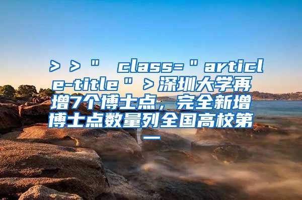 ＞＞＂ class=＂article-title＂＞深圳大学再增7个博士点，完全新增博士点数量列全国高校第一
