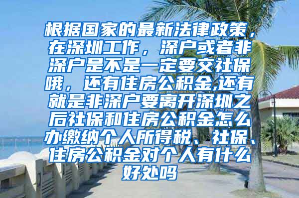 根据国家的最新法律政策，在深圳工作，深户或者非深户是不是一定要交社保哦，还有住房公积金,还有就是非深户要离开深圳之后社保和住房公积金怎么办缴纳个人所得税、社保、住房公积金对个人有什么好处吗