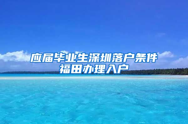 应届毕业生深圳落户条件福田办理入户