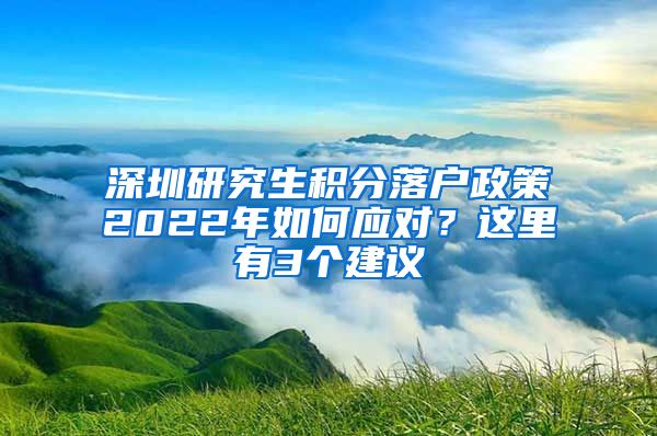 深圳研究生积分落户政策2022年如何应对？这里有3个建议