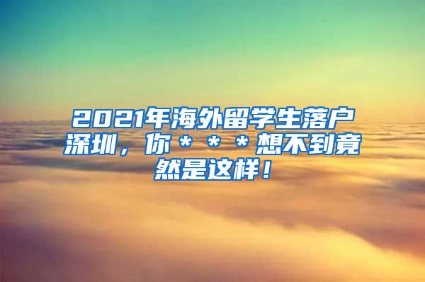 2021年海外留学生落户深圳，你＊＊＊想不到竟然是这样！