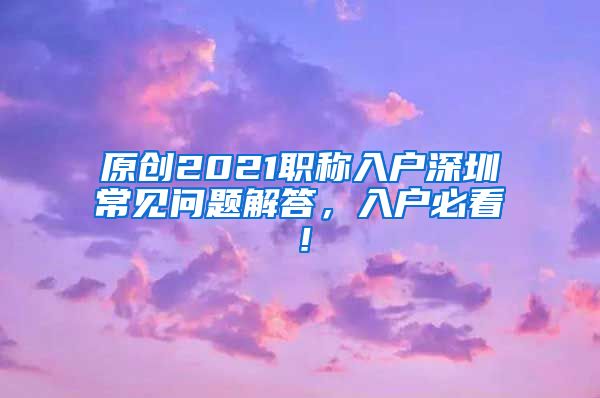 原创2021职称入户深圳常见问题解答，入户必看！