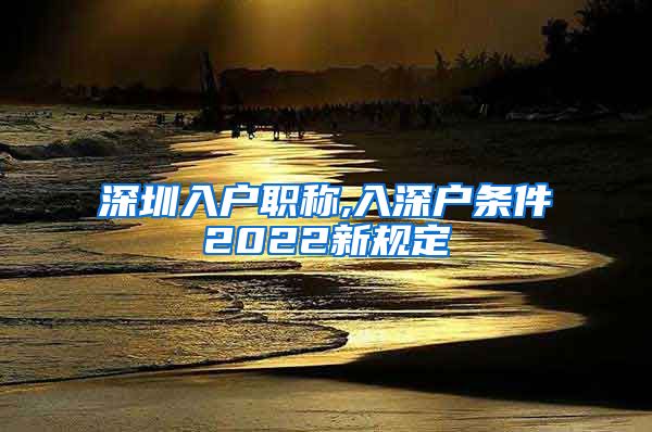 深圳入户职称,入深户条件2022新规定