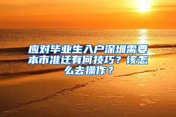 应对毕业生入户深圳需要本市准迁有何技巧？该怎么去操作？