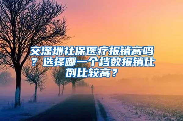 交深圳社保医疗报销高吗？选择哪一个档数报销比例比较高？