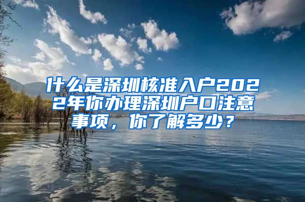 什么是深圳核准入户2022年你办理深圳户口注意事项，你了解多少？