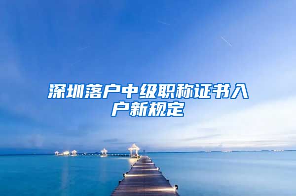 深圳落户中级职称证书入户新规定