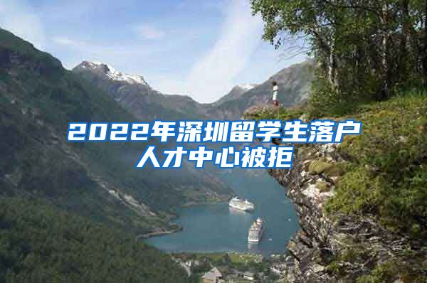 2022年深圳留学生落户人才中心被拒