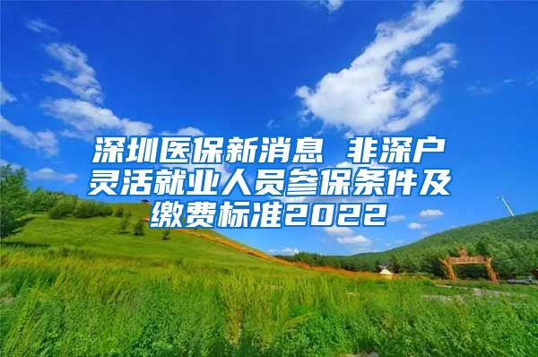 深圳医保新消息 非深户灵活就业人员参保条件及缴费标准2022