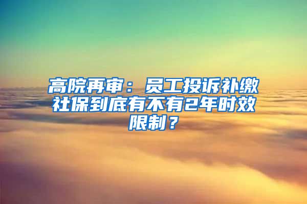 高院再审：员工投诉补缴社保到底有不有2年时效限制？