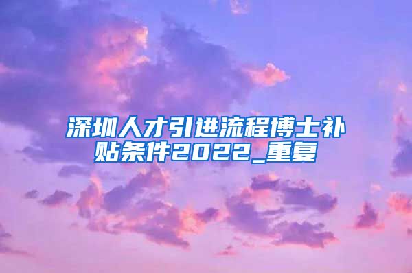 深圳人才引进流程博士补贴条件2022_重复