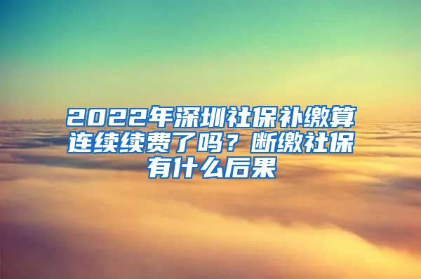 2022年深圳社保补缴算连续续费了吗？断缴社保有什么后果