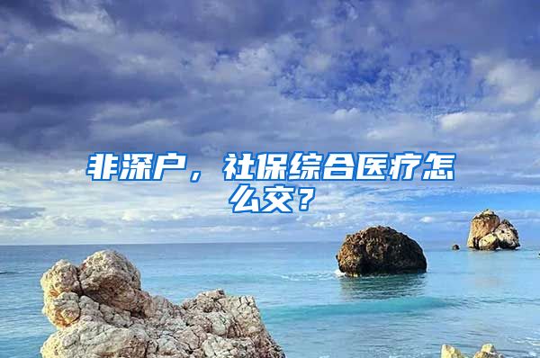 非深户，社保综合医疗怎么交？