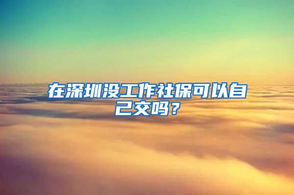 在深圳没工作社保可以自己交吗？