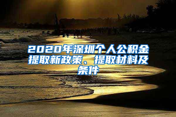 2020年深圳个人公积金提取新政策、提取材料及条件