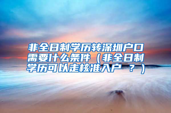 非全日制学历转深圳户口需要什么条件（非全日制学历可以走核准入户 ？）