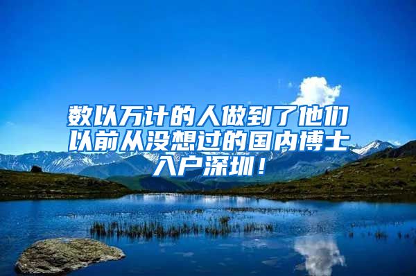 数以万计的人做到了他们以前从没想过的国内博士入户深圳！