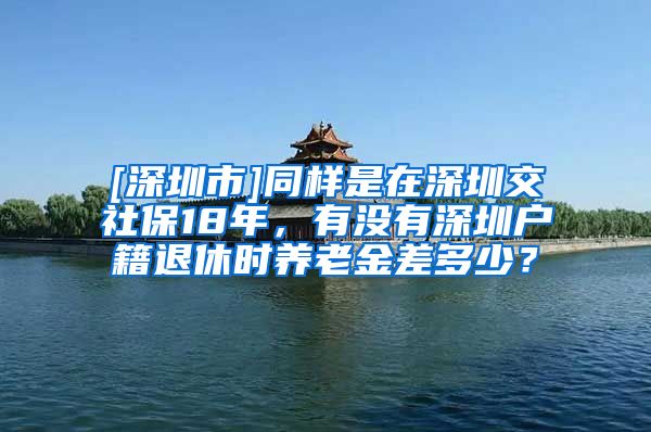 [深圳市]同样是在深圳交社保18年，有没有深圳户籍退休时养老金差多少？