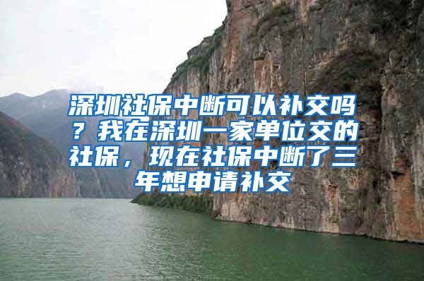 深圳社保中断可以补交吗？我在深圳一家单位交的社保，现在社保中断了三年想申请补交