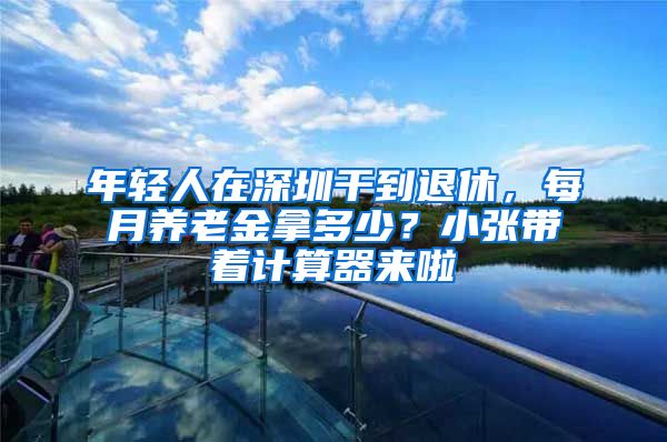 年轻人在深圳干到退休，每月养老金拿多少？小张带着计算器来啦