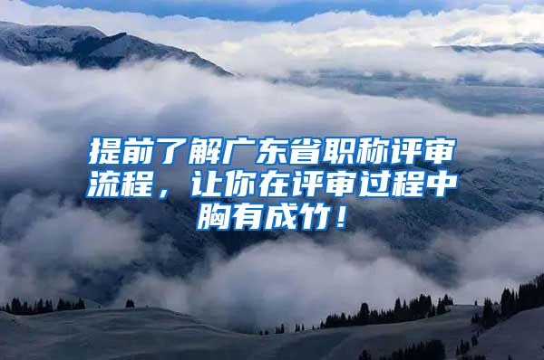 提前了解广东省职称评审流程，让你在评审过程中胸有成竹！