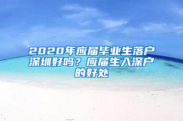 2020年应届毕业生落户深圳好吗？应届生入深户的好处