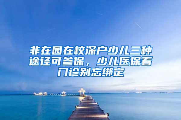 非在园在校深户少儿三种途径可参保，少儿医保看门诊别忘绑定