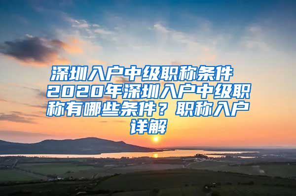 深圳入户中级职称条件 2020年深圳入户中级职称有哪些条件？职称入户详解