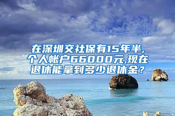 在深圳交社保有15年半,个人帐户66000元,现在退休能拿到多少退休金？