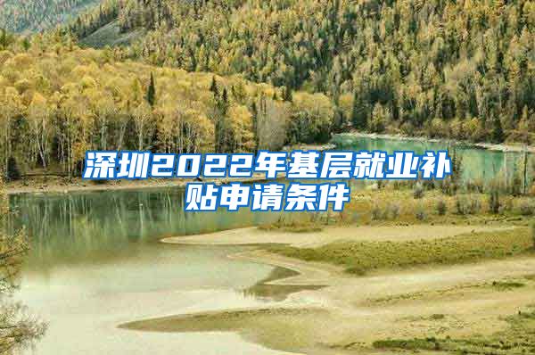 深圳2022年基层就业补贴申请条件