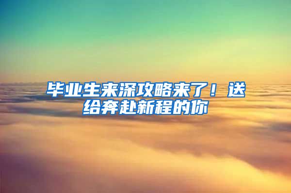 毕业生来深攻略来了！送给奔赴新程的你