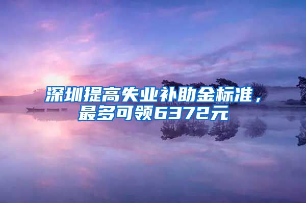 深圳提高失业补助金标准，最多可领6372元