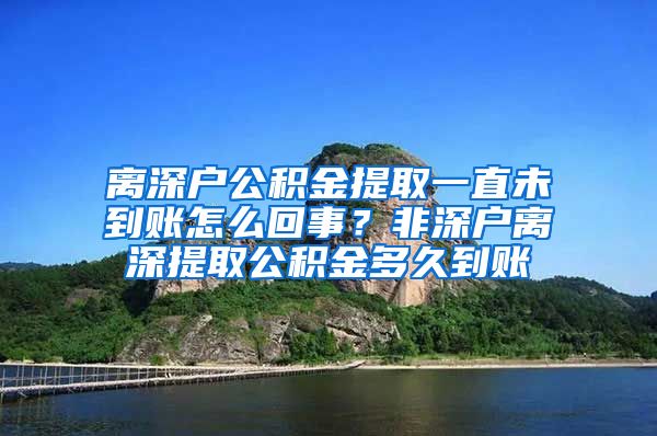 离深户公积金提取一直未到账怎么回事？非深户离深提取公积金多久到账