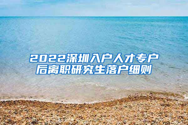 2022深圳入户人才专户后离职研究生落户细则