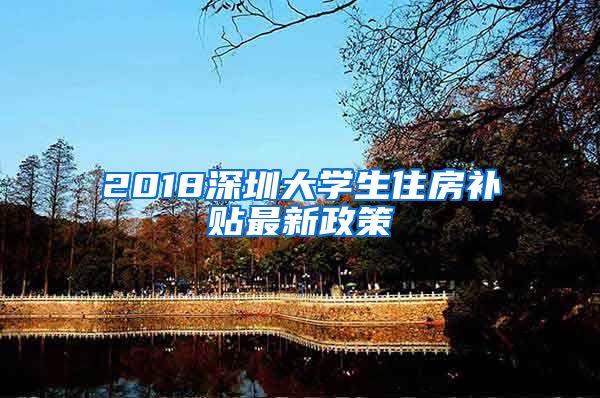 2018深圳大学生住房补贴最新政策