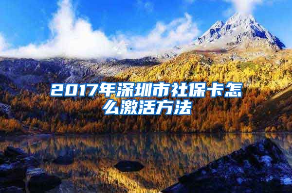 2017年深圳市社保卡怎么激活方法