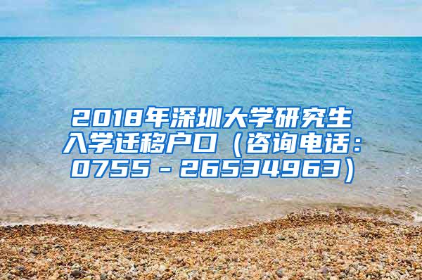 2018年深圳大学研究生入学迁移户口（咨询电话：0755－26534963）