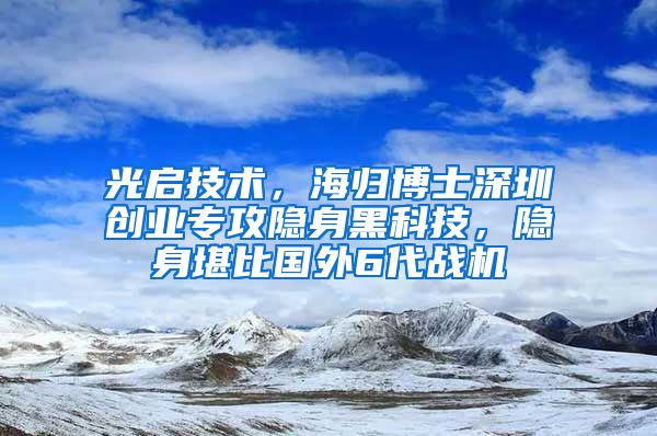 光启技术，海归博士深圳创业专攻隐身黑科技，隐身堪比国外6代战机