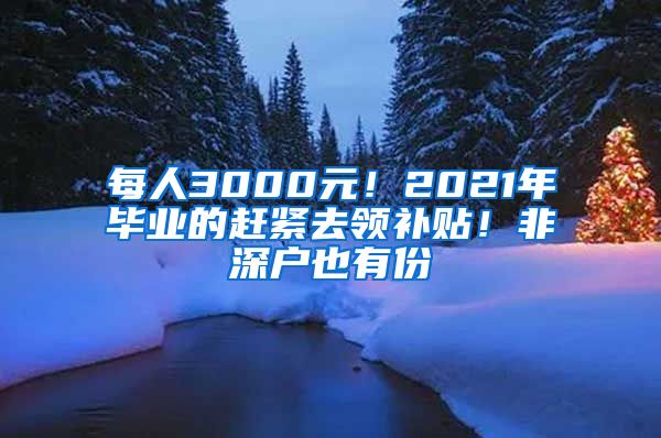 每人3000元！2021年毕业的赶紧去领补贴！非深户也有份