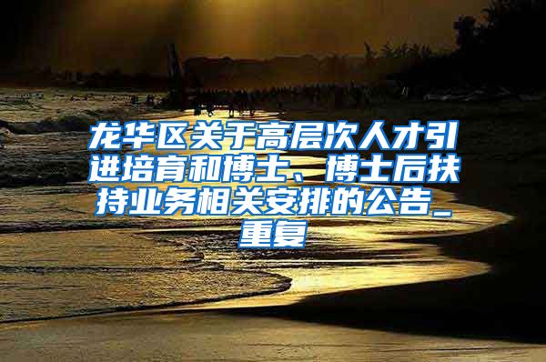 龙华区关于高层次人才引进培育和博士、博士后扶持业务相关安排的公告_重复