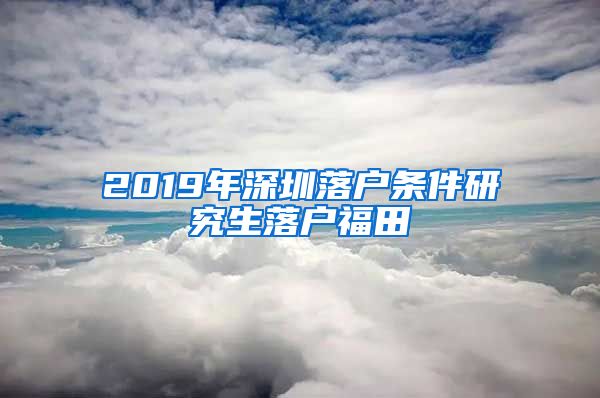 2019年深圳落户条件研究生落户福田