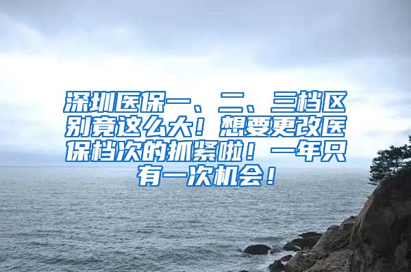 深圳医保一、二、三档区别竟这么大！想要更改医保档次的抓紧啦！一年只有一次机会！