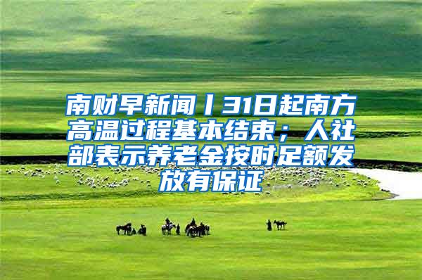 南财早新闻丨31日起南方高温过程基本结束；人社部表示养老金按时足额发放有保证