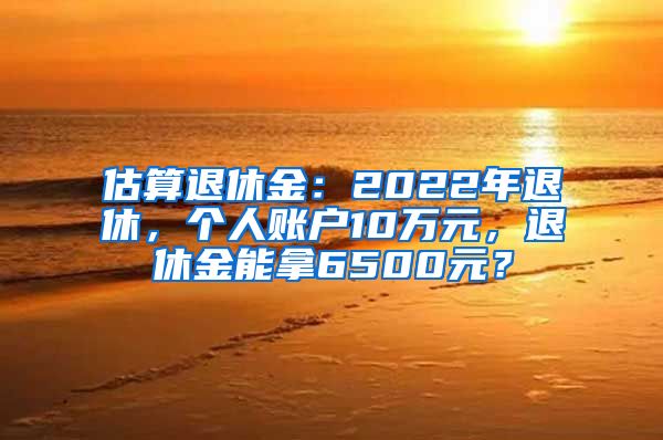 估算退休金：2022年退休，个人账户10万元，退休金能拿6500元？