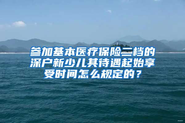 参加基本医疗保险二档的深户新少儿其待遇起始享受时间怎么规定的？