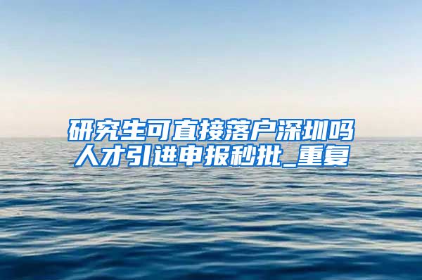 研究生可直接落户深圳吗人才引进申报秒批_重复