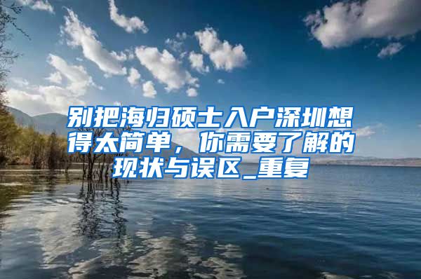 别把海归硕士入户深圳想得太简单，你需要了解的现状与误区_重复